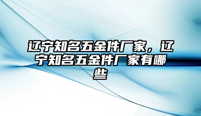 遼寧知名五金件廠家，遼寧知名五金件廠家有哪些