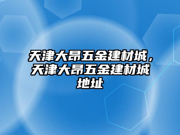 天津大昂五金建材城，天津大昂五金建材城地址