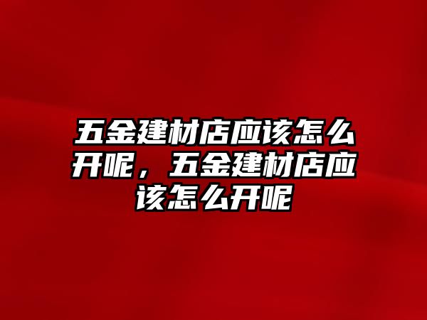 五金建材店應該怎么開呢，五金建材店應該怎么開呢