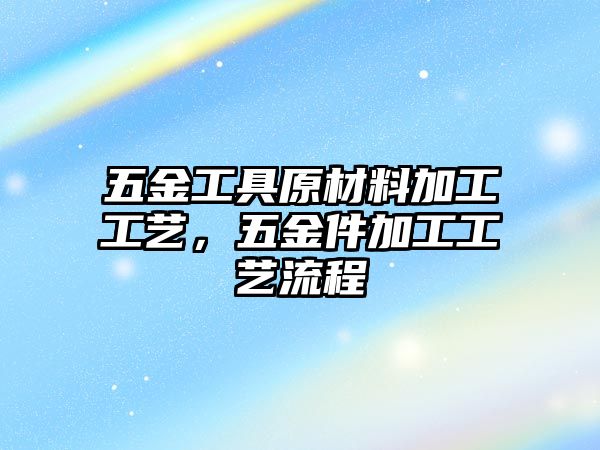 五金工具原材料加工工藝，五金件加工工藝流程