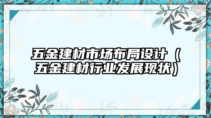 五金建材市場布局設計（五金建材行業發展現狀）