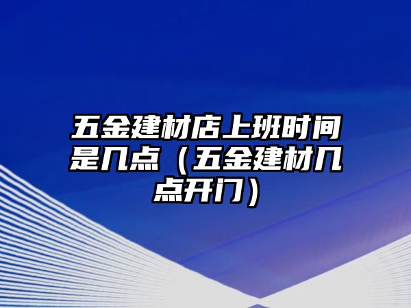 五金建材店上班時間是幾點（五金建材幾點開門）