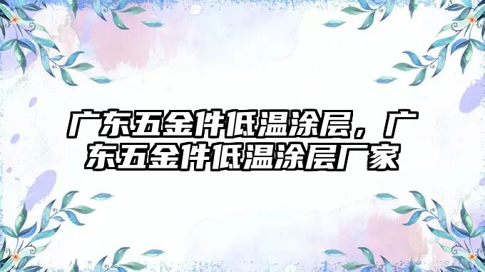 廣東五金件低溫涂層，廣東五金件低溫涂層廠家