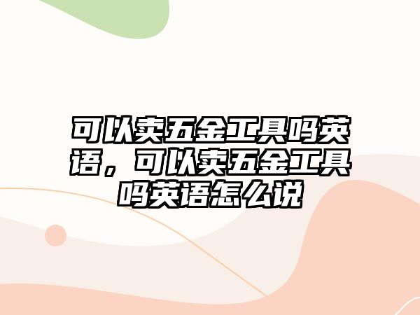 可以賣五金工具嗎英語，可以賣五金工具嗎英語怎么說