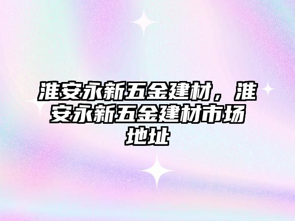 淮安永新五金建材，淮安永新五金建材市場地址