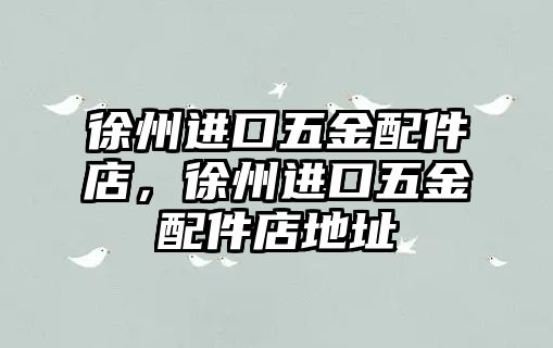 徐州進口五金配件店，徐州進口五金配件店地址