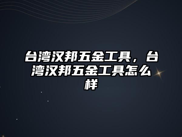 臺灣漢邦五金工具，臺灣漢邦五金工具怎么樣