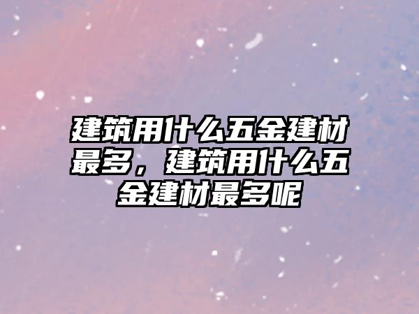 建筑用什么五金建材最多，建筑用什么五金建材最多呢