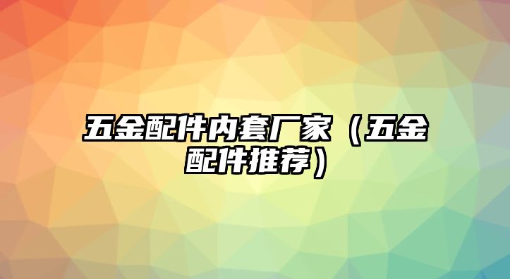 五金配件內套廠家（五金配件推薦）