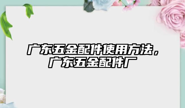 廣東五金配件使用方法，廣東五金配件廠