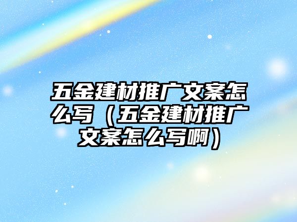 五金建材推廣文案怎么寫（五金建材推廣文案怎么寫啊）