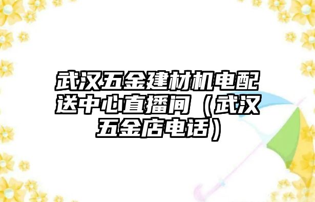 武漢五金建材機電配送中心直播間（武漢五金店電話）