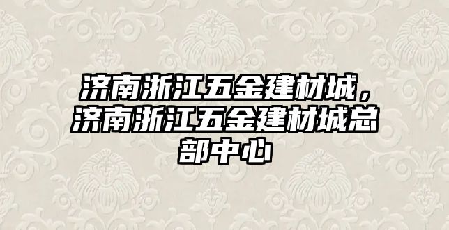 濟南浙江五金建材城，濟南浙江五金建材城總部中心