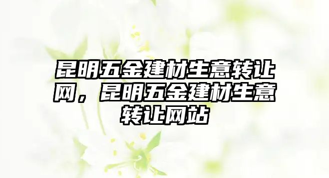 昆明五金建材生意轉讓網，昆明五金建材生意轉讓網站