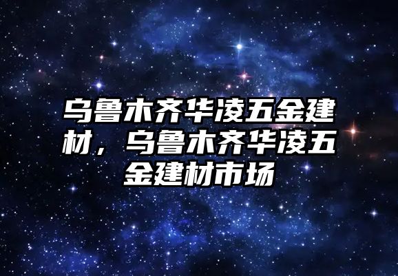 烏魯木齊華凌五金建材，烏魯木齊華凌五金建材市場