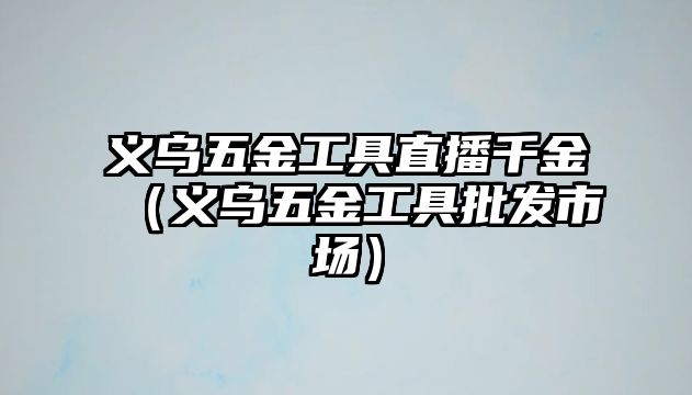 義烏五金工具直播千金（義烏五金工具批發(fā)市場）