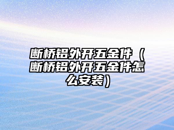 斷橋鋁外開五金件（斷橋鋁外開五金件怎么安裝）