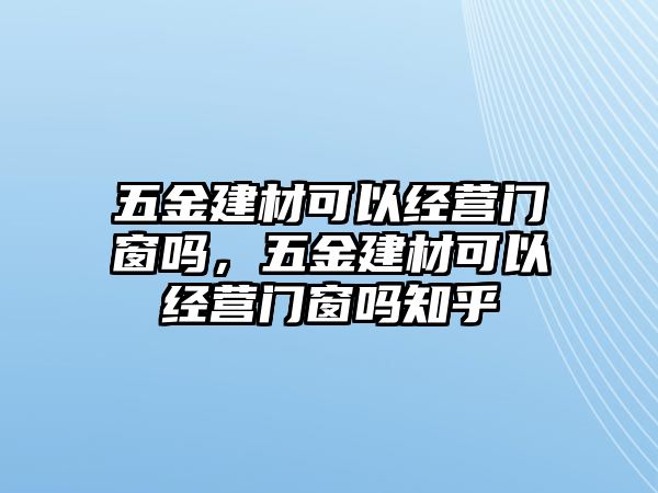 五金建材可以經營門窗嗎，五金建材可以經營門窗嗎知乎