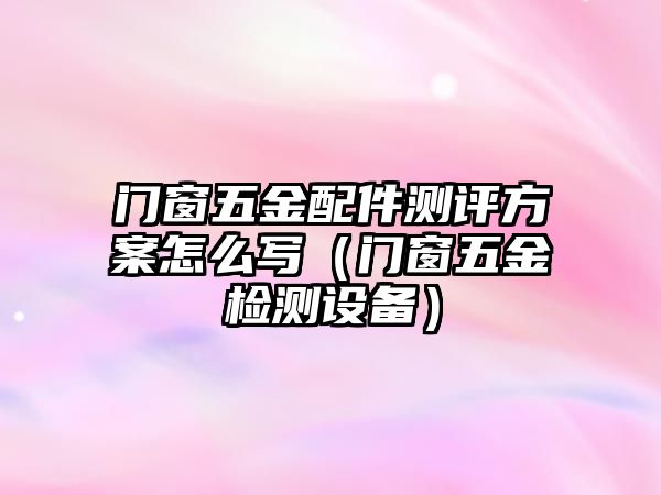 門窗五金配件測評方案怎么寫（門窗五金檢測設備）