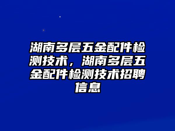 湖南多層五金配件檢測技術，湖南多層五金配件檢測技術招聘信息