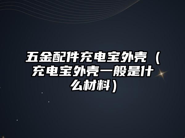 五金配件充電寶外殼（充電寶外殼一般是什么材料）