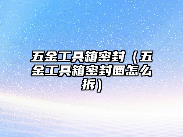 五金工具箱密封（五金工具箱密封圈怎么拆）