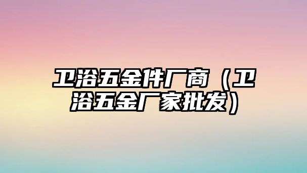 衛浴五金件廠商（衛浴五金廠家批發）