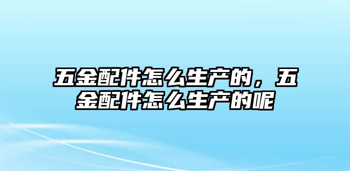 五金配件怎么生產的，五金配件怎么生產的呢