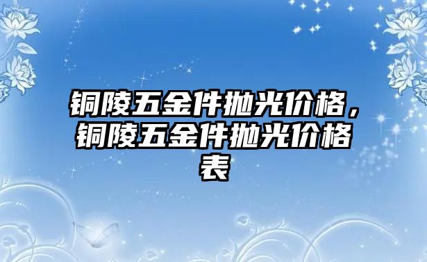 銅陵五金件拋光價格，銅陵五金件拋光價格表