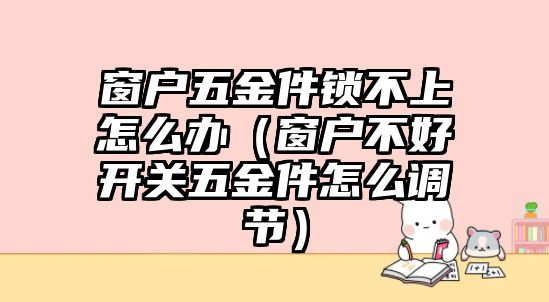 窗戶五金件鎖不上怎么辦（窗戶不好開關五金件怎么調節）