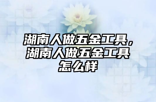 湖南人做五金工具，湖南人做五金工具怎么樣