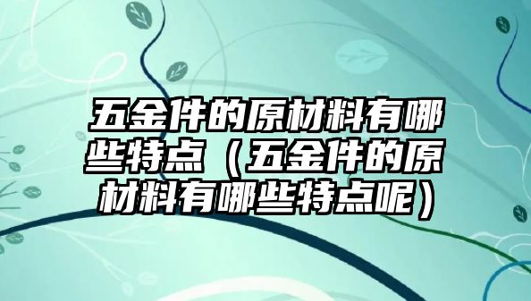 五金件的原材料有哪些特點(diǎn)（五金件的原材料有哪些特點(diǎn)呢）