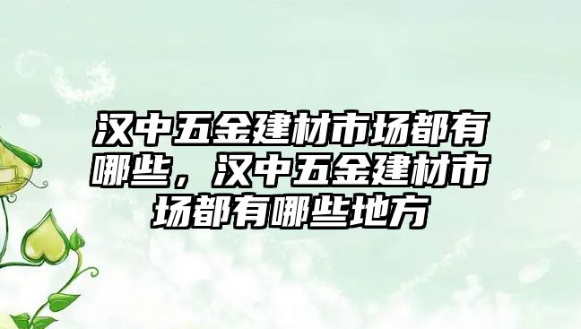 漢中五金建材市場都有哪些，漢中五金建材市場都有哪些地方