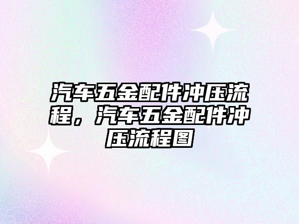 汽車五金配件沖壓流程，汽車五金配件沖壓流程圖