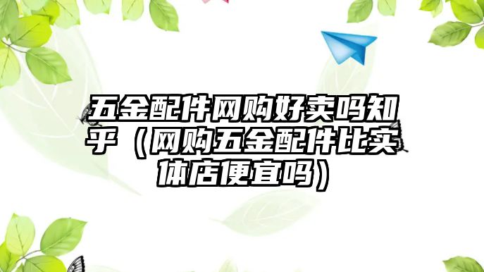 五金配件網購好賣嗎知乎（網購五金配件比實體店便宜嗎）