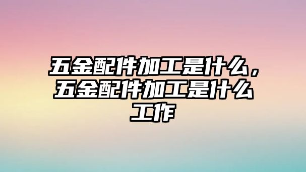 五金配件加工是什么，五金配件加工是什么工作