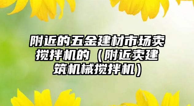 附近的五金建材市場賣攪拌機的（附近賣建筑機械攪拌機）