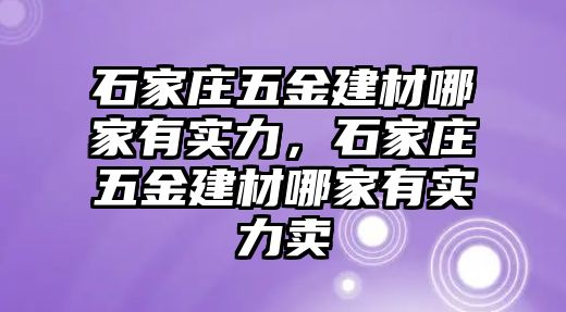 石家莊五金建材哪家有實力，石家莊五金建材哪家有實力賣