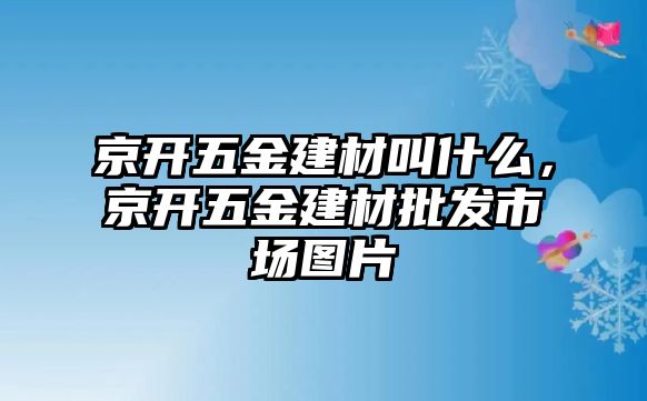 京開五金建材叫什么，京開五金建材批發(fā)市場圖片