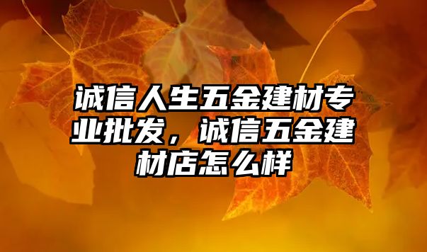 誠信人生五金建材專業批發，誠信五金建材店怎么樣