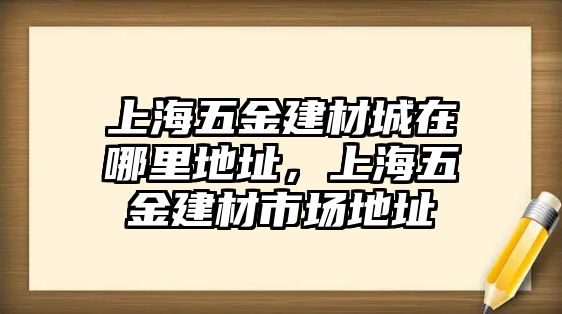 上海五金建材城在哪里地址，上海五金建材市場地址