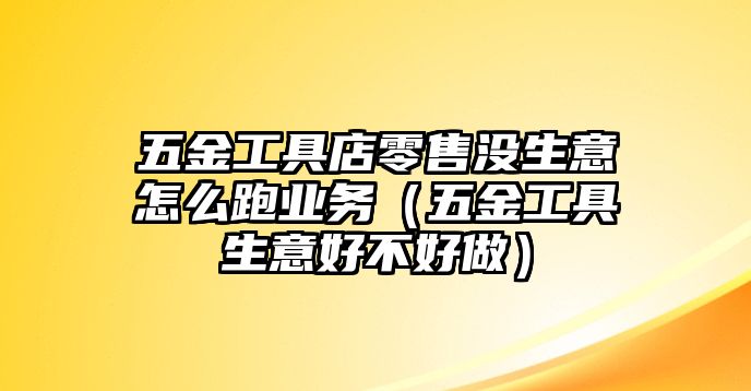 五金工具店零售沒生意怎么跑業務（五金工具生意好不好做）