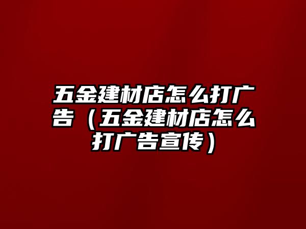 五金建材店怎么打廣告（五金建材店怎么打廣告宣傳）