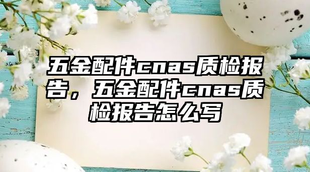 五金配件cnas質檢報告，五金配件cnas質檢報告怎么寫