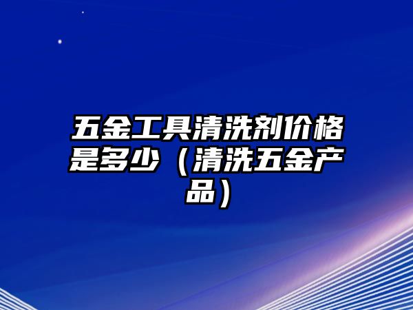 五金工具清洗劑價格是多少（清洗五金產品）