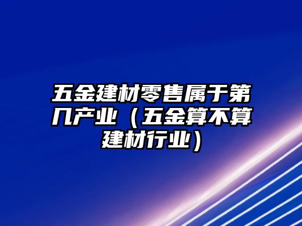 五金建材零售屬于第幾產業（五金算不算建材行業）