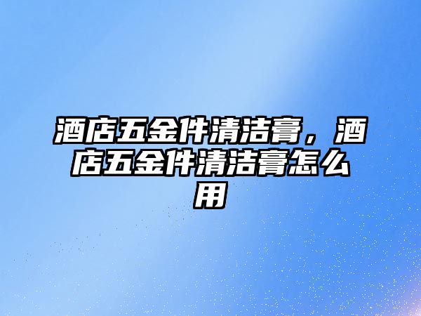 酒店五金件清潔膏，酒店五金件清潔膏怎么用