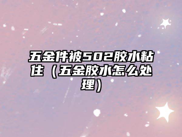 五金件被502膠水粘住（五金膠水怎么處理）