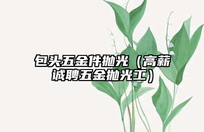 包頭五金件拋光（高薪誠聘五金拋光工）