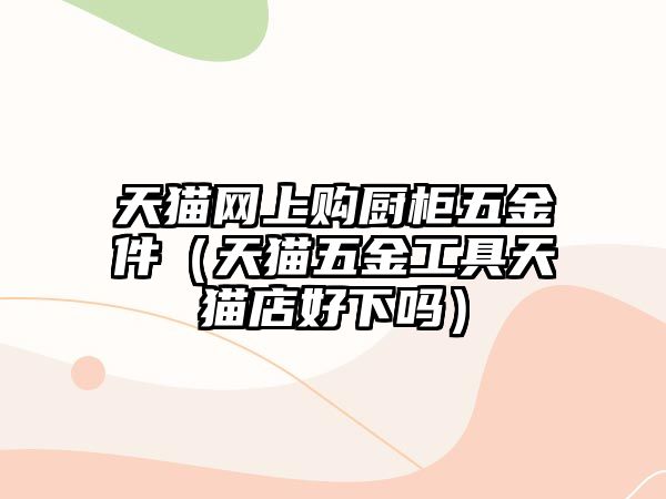 天貓網(wǎng)上購廚柜五金件（天貓五金工具天貓店好下嗎）